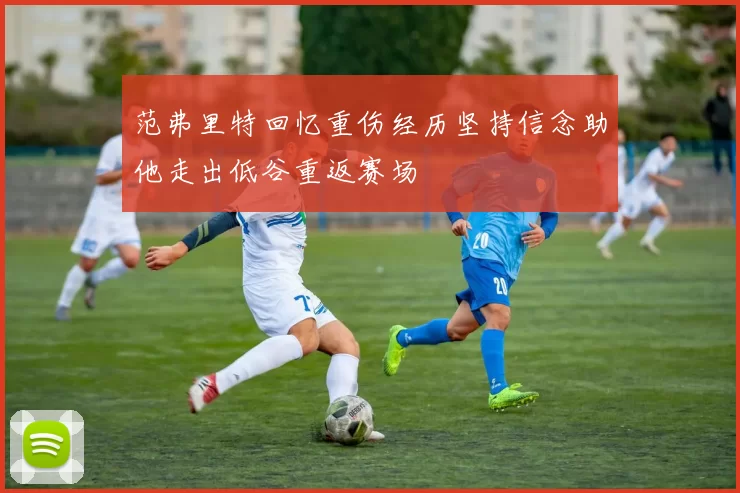 范弗里特回忆重伤经历坚持信念助他走出低谷重返赛场